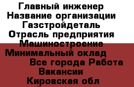 Главный инженер › Название организации ­ Газстройдеталь › Отрасль предприятия ­ Машиностроение › Минимальный оклад ­ 100 000 - Все города Работа » Вакансии   . Кировская обл.,Сезенево д.